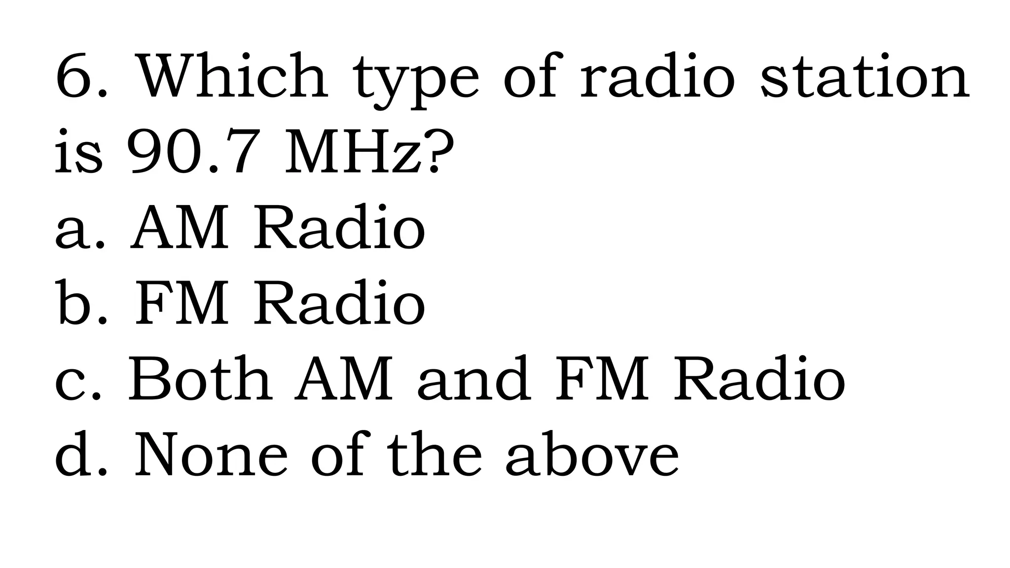 6. Which type of radio station
is 90.7 MHz?
a. AM Radio
b. FM Radio
c. Both AM and FM Radio
d. None of the above
 