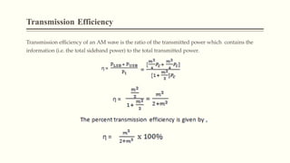 Transmission Efficiency
Transmission efficiency of an AM wave is the ratio of the transmitted power which contains the
information (i.e. the total sideband power) to the total transmitted power.
 