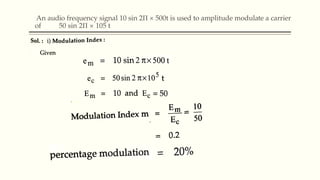 An audio frequency signal 10 sin 2Π × 500t is used to amplitude modulate a carrier
of 50 sin 2Π × 105 t
 