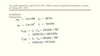 An audio frequency signal 10 sin 2Π × 500t is used to amplitude modulate a carrier
of 50 sin 2Π × 105 t
ii) Sideband
Frequencies:
 