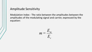 Amplitude Sensitivity
Modulation Index - The ratio between the amplitudes between the
amplitudes of the modulating signal and carrier, expressed by the
equation:
c
m
E
E
m =
 