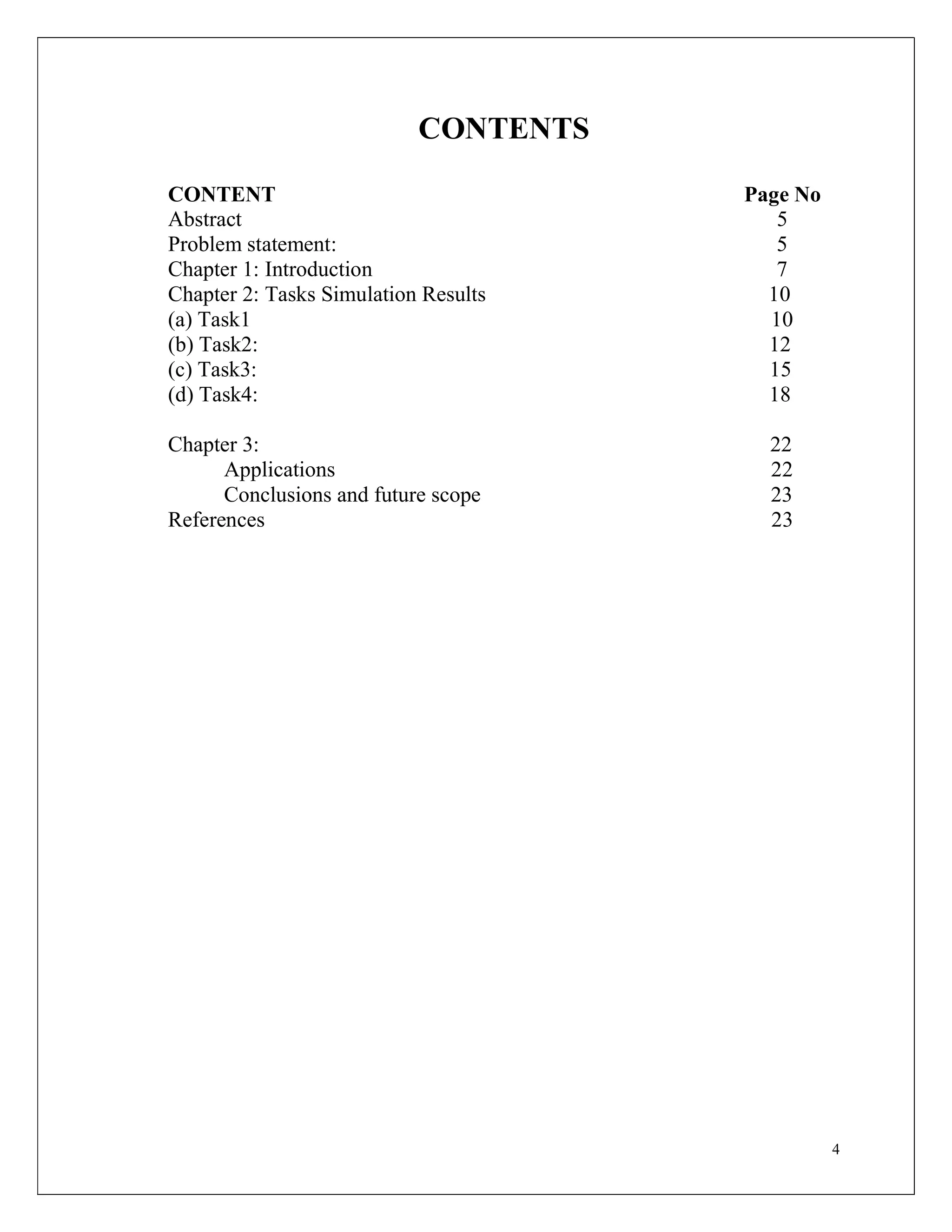 4
CONTENTS
CONTENT Page No
Abstract 5
Problem statement: 5
Chapter 1: Introduction 7
Chapter 2: Tasks Simulation Results 10
(a) Task1 10
(b) Task2: 12
(c) Task3: 15
(d) Task4: 18
Chapter 3: 22
Applications 22
Conclusions and future scope 23
References 23
 