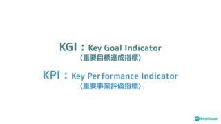 KGI : Key Goal Indicator
(重要目標達成指標)
KPI : Key Performance Indicator
(重要事業評価指標)
 