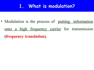 1. What is modulation?


• Modulation is the process of putting information
 onto a high frequency carrier for transmission
 (frequency translation).
 