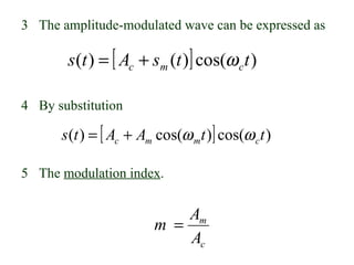 3 The amplitude-modulated wave can be expressed as

       s (t ) = [ Ac + sm (t )] cos(ω c t )

4 By substitution

      s (t ) = [ Ac + Am cos(ω mt )] cos(ω c t )

5 The modulation index.


                            Am
                        m =
                            Ac
 