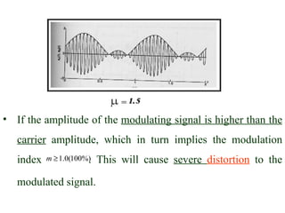 • If the amplitude of the modulating signal is higher than the
   carrier amplitude, which in turn implies the modulation
   index   m ≥ 1.0(100%)
                       .   This will cause severe distortion to the

   modulated signal.
 