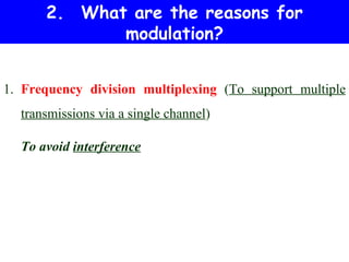 2. What are the reasons for
             modulation?


1. Frequency division multiplexing (To support multiple
  transmissions via a single channel)

  To avoid interference
 