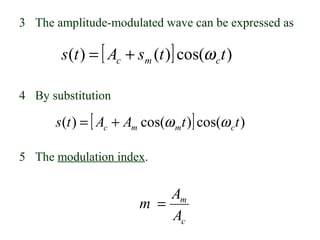 3 The amplitude-modulated wave can be expressed as

       s (t ) = [ Ac + sm (t )] cos(ω c t )

4 By substitution

      s (t ) = [ Ac + Am cos(ω mt )] cos(ω c t )

5 The modulation index.


                            Am
                        m =
                            Ac
 