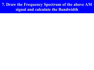 7. Draw the Frequency Spectrum of the above AM
       signal and calculate the Bandwidth
 