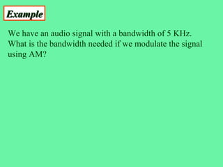 Example
We have an audio signal with a bandwidth of 5 KHz.
What is the bandwidth needed if we modulate the signal
using AM?
 