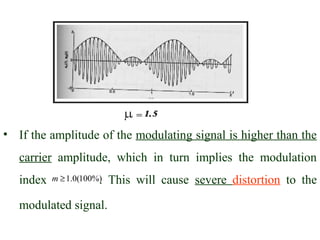 • If the amplitude of the modulating signal is higher than the
   carrier amplitude, which in turn implies the modulation
   index   m ≥ 1.0(100%)
                       .   This will cause severe distortion to the

   modulated signal.
 