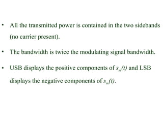 • All the transmitted power is contained in the two sidebands
   (no carrier present).

• The bandwidth is twice the modulating signal bandwidth.

• USB displays the positive components of sm(t) and LSB

   displays the negative components of sm(t).
 