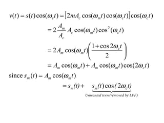 v(t ) = s (t ) cos(ω c t ) = [ 2mAc cos(ω mt ) cos(ω c t )] cos(ω c t )
                      Am
                   =2    Ac cos(ω mt ) cos (ω c t )
                                          2

                      Ac
                                     1 + cos 2ω c t 
                   = 2 Am cos(ω mt )                
                                           2        
                   = Am cos(ω mt ) + Am cos(ω mt ) cos(2ω c t )
since sm (t ) = Am cos(ω mt )
                          = sm(t) +      sm(t ) cos ( 2ω c t)
                                          
                                                       
                                      Unwanted term(removed by LPF)
 