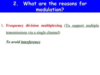 2. What are the reasons for
             modulation?


1. Frequency division multiplexing (To support multiple
  transmissions via a single channel)

  To avoid interference
 