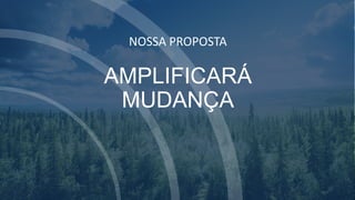 NOSSA PROPOSTA
AMPLIFICARÁ
MUDANÇA
 
