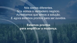 Nós somos diferentes.
Nós somos o verdadeiro negócio.
Acreditamos que temos a solução.
E agora estamos prontos para ser ouvidos.
Estamos prontos
para amplificar a mudança.
 