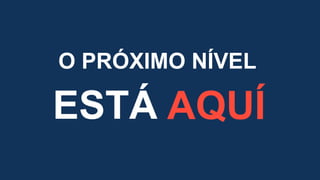 ESTÁ AQUÍ
O PRÓXIMO NÍVEL
 
