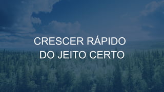 CRESCER RÁPIDO
DO JEITO CERTO
 