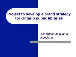 Project to develop a brand strategy
for Ontario public libraries

Richardson Jalakas &
associates

 