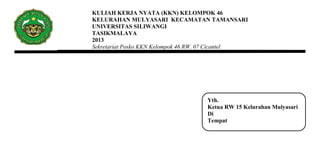 KULIAH KERJA NYATA (KKN) KELOMPOK 46
KELURAHAN MULYASARI KECAMATAN TAMANSARI
UNIVERSITAS SILIWANGI
TASIKMALAYA
2013
Sekretariat Posko KKN Kelompok 46 RW. 07 Cicantel
Yth.
Ketua RW 15 Kelurahan Mulyasari
Di
Tempat
 