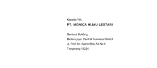 Kepada Yth,
PT. MONICA HIJAU LESTARI
Sentosa Building
Bintaro jaya, Central Business District
Jl. Prof. Dr. Satrio Blok A3 No.5
Tangerang 15224
 