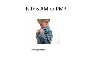 Is this AM or PM? Getting dressed 