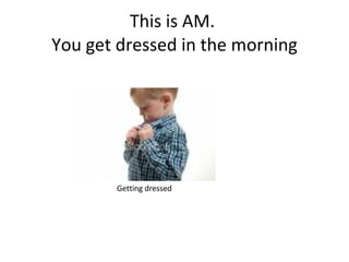 This is AM.  You get dressed in the morning Getting dressed 