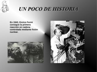 UN POCO DE HISTORIA

En 1942, Enrico Fermi
consigue la primera
reacción en cadena
controlada mediante fisión
nuclear.
 