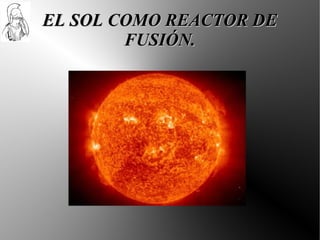 EL SOL COMO REACTOR DE
        FUSIÓN.
 