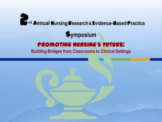 2   nd   Annual Nursing Research & Evidence-Based Practice

                       Symposium
          Promoting Nursing’s Future:
     Building Bridges from Classrooms to Clinical Settings
 