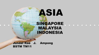 ASIA
SINGAPORE
MALAYSIA
INDONESIA
Jundel Rae J. Ampong
BSTM TM11
 