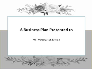 A Business Plan Presented to
Ms . Miramar M. Serrion
 