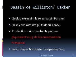 Bassin de Williston/ Bakken
 Géologie très similaire au bassin Parisien
 Hess y exploite des puits depuis 2004
 Production = 600 000 barils par jour
(équivalent à 1/3 de la consommation
Française)
 7000 forages horizontaux en production
32Ph.LC Amponville 25/04/2014
 