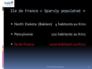 Ile de France « Sparsly populated »
 North Dakota (Bakken) 4 habitants au Km2
 Pensylvanie 102 habitants au Km2
 Ile de France 1000 habitants au Km2
42Ph.LC Amponville 25/04/2014
 