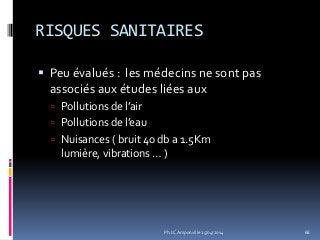 RISQUES SANITAIRES
 Peu évalués : les médecins ne sont pas
associés aux études liées aux
 Pollutions de l’air
 Pollutions de l’eau
 Nuisances ( bruit 40 db a 1.5Km
lumière, vibrations … )
68Ph.LC Amponville 25/04/2014
 