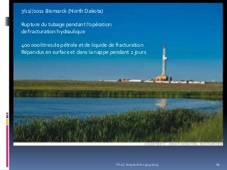 7/11//2011 Bismarck (North Dakota)
Rupture du tubage pendant l’opération
de fracturation hydraulique
400 000 litres de pétrole et de liquide de fracturation
Répandus en surface et dans la nappe pendant 2 jours
80Ph.LC Amponville 25/04/2014
 