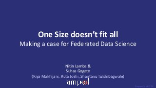 Prepared for: BDAM
One	Size	doesn’t	fit	all
Making	a	case	for	Federated	Data	Science
Nitin	Lamba	&	
Suhas Gogate
(Riya	Makhijani,	Ruta Joshi,	Shantanu	Tulshibagwale)
 