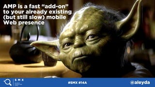 #SMX #14A @aleyda
AMP is a fast “add-on”
to your already existing  
(but still slow) mobile
Web presence
#SMX #14A @aleyda
 