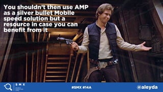 #SMX #14A @aleyda
You shouldn’t then use AMP
as a silver bullet Mobile
speed solution but a
resource in case you can
beneﬁ...