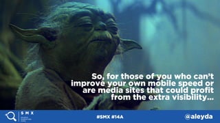 #SMX #14A @aleyda
So, for those of you who can’t
improve your own mobile speed or
are media sites that could proﬁt
from th...
