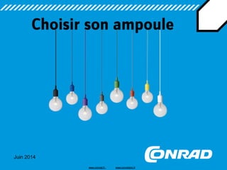 Juin 2014 
Choisir son ampoule 
www.conrad.fr www.conradpro.fr  