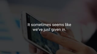 It sometimes seems like
we’ve just given in.
 