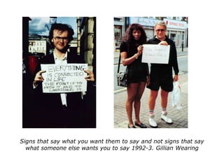Signs that say what you want them to say and not signs that say what someone else wants you to say 1992-3. Gillian Wearing