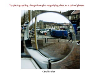 Try photographing  things through a magnifying class, or a pair of glassesCarol Laidler