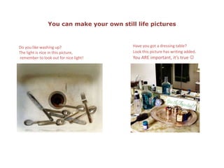 You can make your own still life picturesHave you got a dressing table? Look this picture has writing added.You ARE important, it’s true Do you like washing up? The light is nice in this picture, remember to look out for nice light!