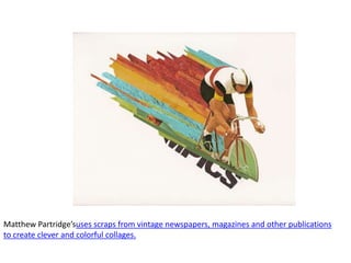 Matthew Partridge’suses scraps from vintage newspapers, magazines and other publications to create clever and colorful collages.