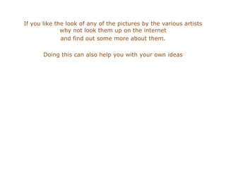 If you like the look of any of the pictures by the various artists why not look them up on the internet and find out some more about them.Doing this can also help you with your own ideas