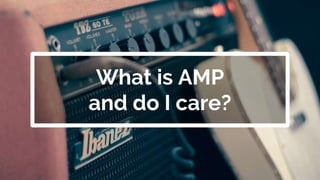 What is AMP
and do I care?
 