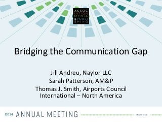 Bridging the Communication Gap
Jill Andreu, Naylor LLC
Sarah Patterson, AM&P
Thomas J. Smith, Airports Council
International – North America
 