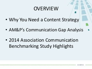 OVERVIEW
• Why You Need a Content Strategy
• AM&P’s Communication Gap Analysis
• 2014 Association Communication
Benchmarking Study Highlights
 